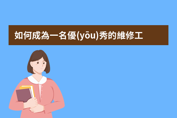 如何成為一名優(yōu)秀的維修工程師？